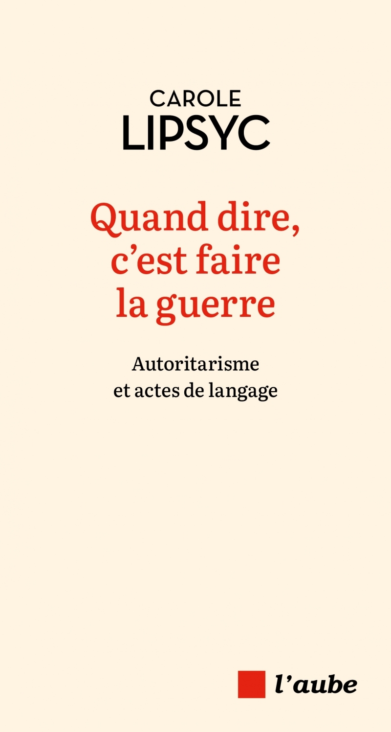 Quand dire, c'est faire la guerre - Autoritarisme et actes d - Carole LIPSYC - DE L AUBE