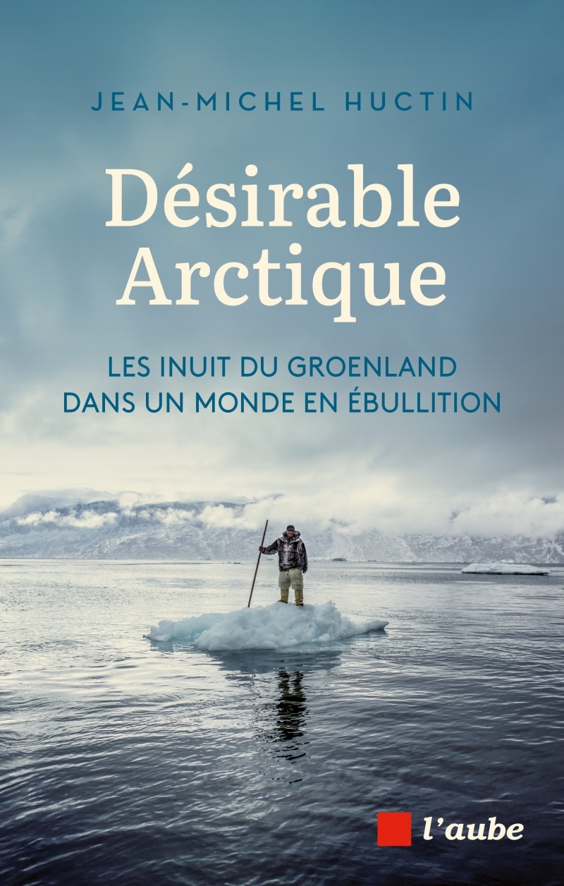 Désirable Arctique - Les Inuit du Groenland dans un monde en - Jean-Michel HUCTIN - DE L AUBE